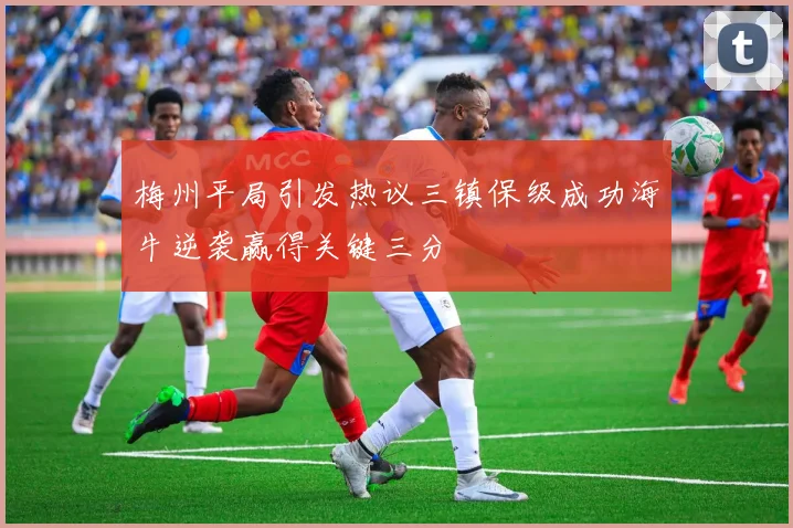 梅州平局引发热议三镇保级成功海牛逆袭赢得关键三分