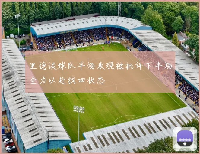 里德谈球队半场表现被批评下半场全力以赴找回状态