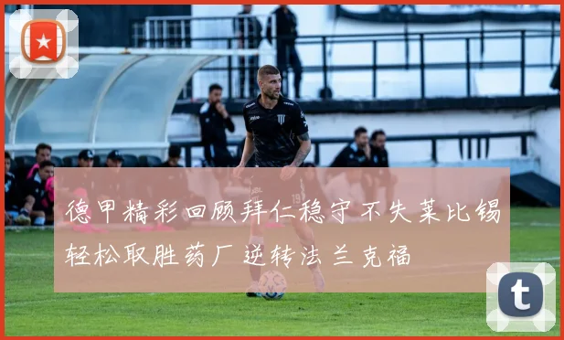 德甲精彩回顾拜仁稳守不失莱比锡轻松取胜药厂逆转法兰克福