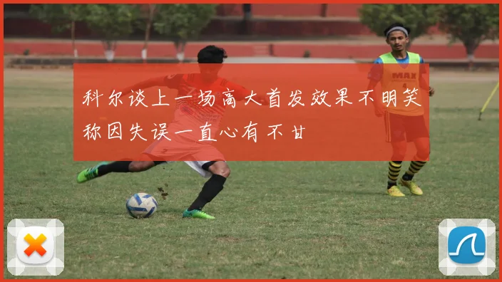 科尔谈上一场高大首发效果不明笑称因失误一直心有不甘