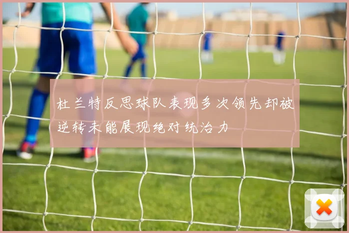 杜兰特反思球队表现多次领先却被逆转未能展现绝对统治力