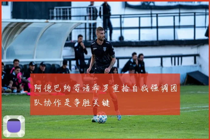 阿德巴约寄语希罗重拾自我强调团队协作是争胜关键