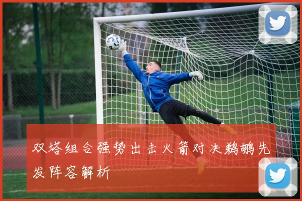 双塔组合强势出击火箭对决鹈鹕先发阵容解析