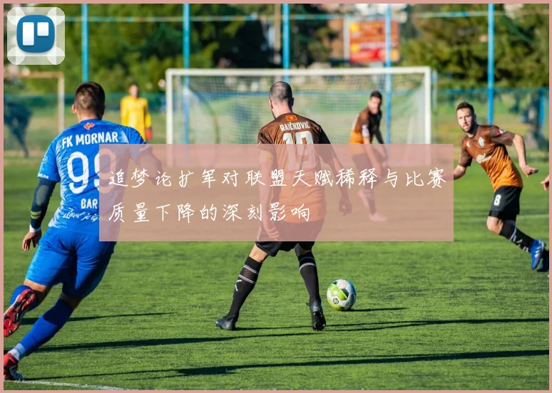 追梦论扩军对联盟天赋稀释与比赛质量下降的深刻影响