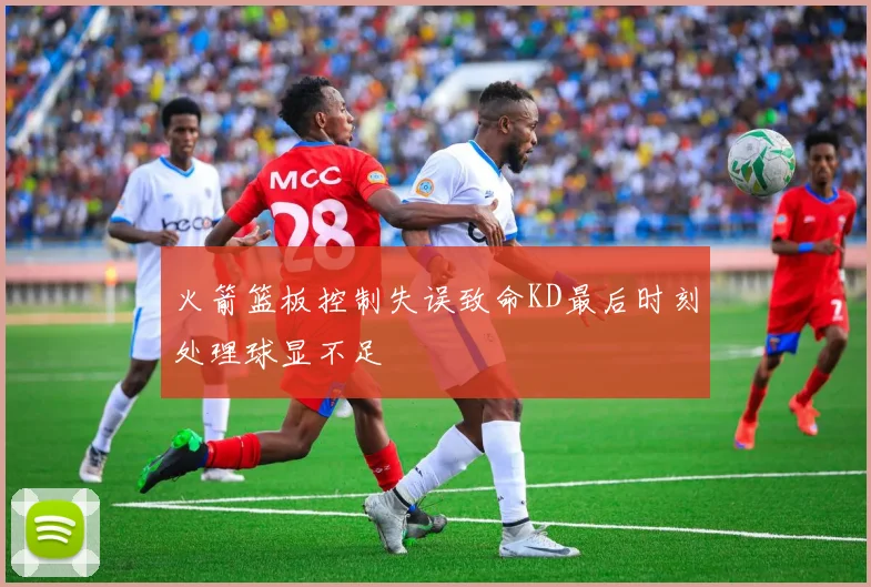 火箭篮板控制失误致命KD最后时刻处理球显不足