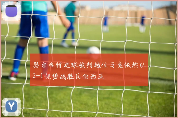 瑟尔洛特进球被判越位马竞依然以2-1优势战胜瓦伦西亚