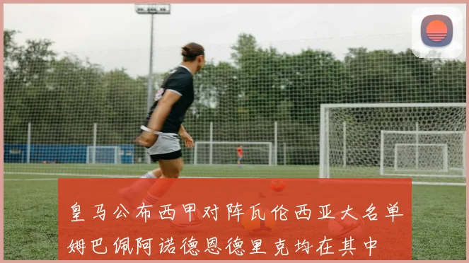皇马公布西甲对阵瓦伦西亚大名单姆巴佩阿诺德恩德里克均在其中