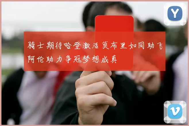 骑士期待哈登激活莫布里如同助飞阿伦助力争冠梦想成真