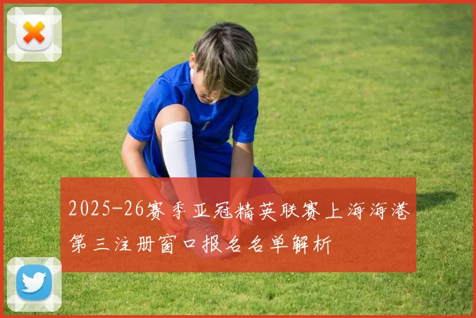 2025-26赛季亚冠精英联赛上海海港第三注册窗口报名名单解析