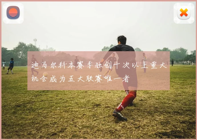 迪马尔科本赛季独创十次以上重大机会成为五大联赛唯一者