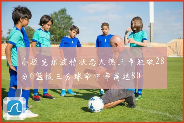 小迈克尔波特状态火热三节狂砍28分6篮板三分球命中率高达80