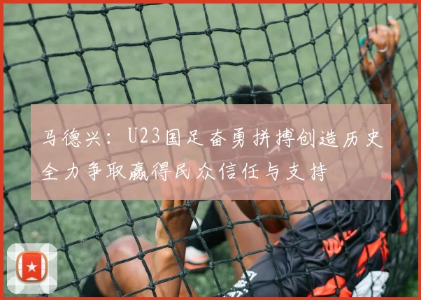 马德兴：U23国足奋勇拼搏创造历史全力争取赢得民众信任与支持